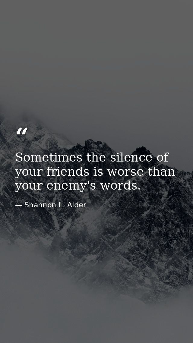 Sometimes the silence of your friends is worse than your enemy's words. — Shannon L. Alder