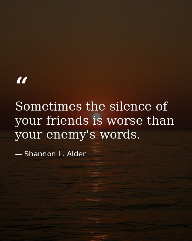 Sometimes the silence of your friends is worse than your enemy's words. — Shannon L. Alder