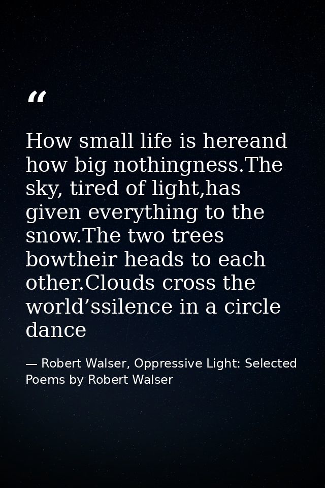 How small life is hereand how big nothingness.The sky, tired of light,has given everything to the snow.The two trees bow — Robert Walser, Oppressive Light: Selected Poems by Robert Walser