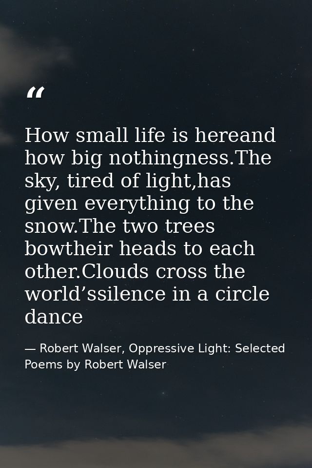 How small life is hereand how big nothingness.The sky, tired of light,has given everything to the snow.The two trees bow — Robert Walser, Oppressive Light: Selected Poems by Robert Walser