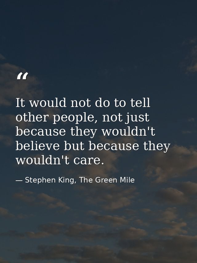 It would not do to tell other people, not just because they wouldn't believe but because they wouldn't care. — Stephen King, The Green Mile