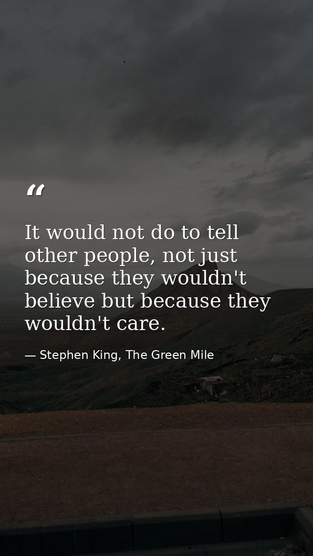 It would not do to tell other people, not just because they wouldn't believe but because they wouldn't care. — Stephen King, The Green Mile