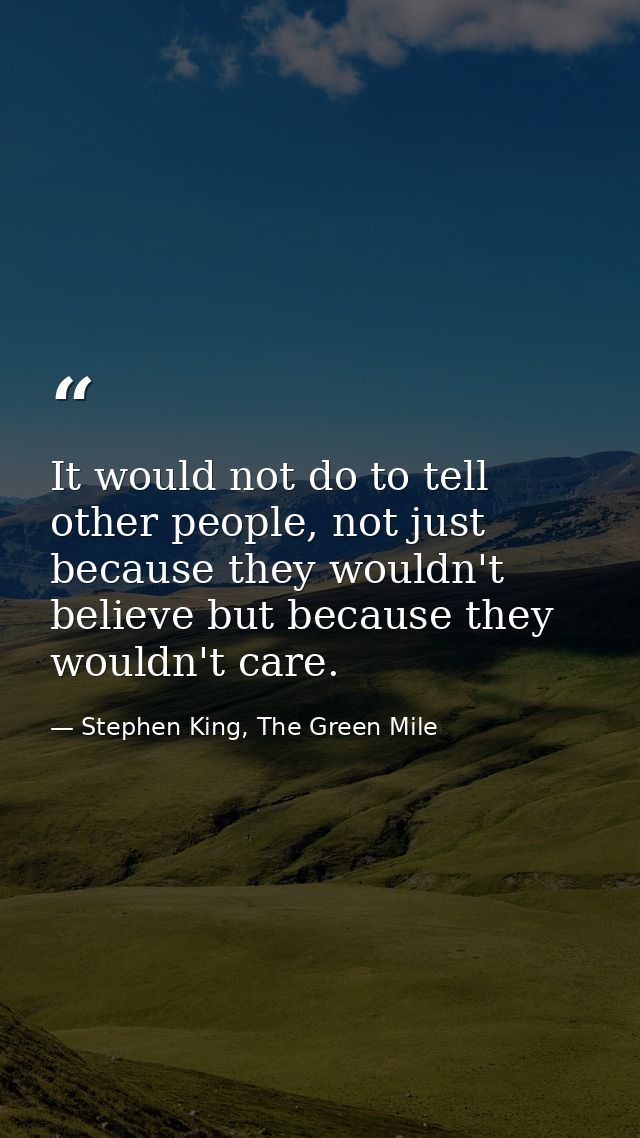 It would not do to tell other people, not just because they wouldn't believe but because they wouldn't care. — Stephen King, The Green Mile