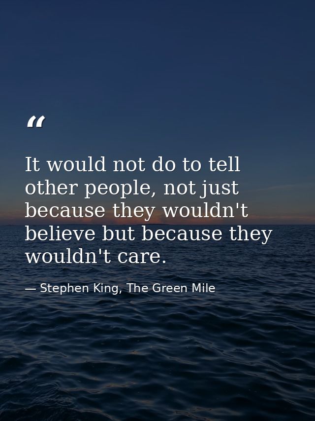 It would not do to tell other people, not just because they wouldn't believe but because they wouldn't care. — Stephen King, The Green Mile