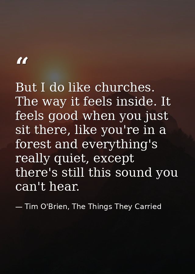 But I do like churches. The way it feels inside. It feels good when you just sit there, like you're in a forest and ever — Tim O'Brien, The Things They Carried