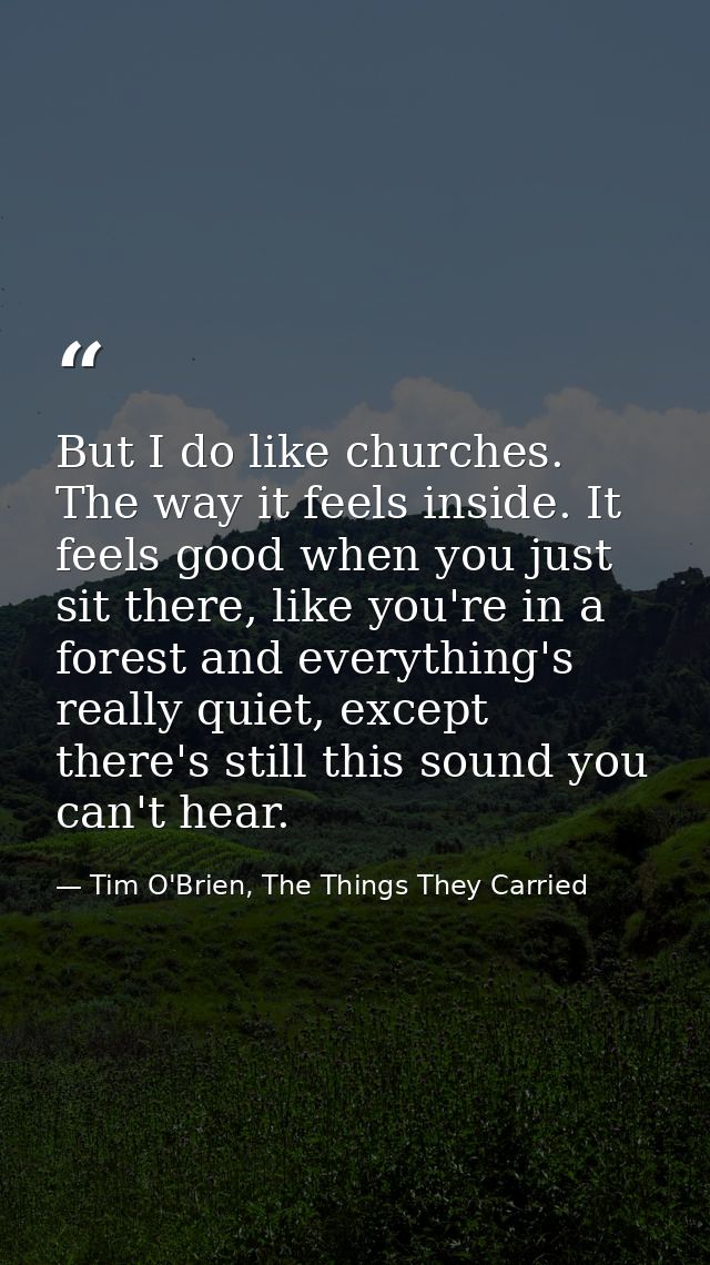 But I do like churches. The way it feels inside. It feels good when you just sit there, like you're in a forest and ever — Tim O'Brien, The Things They Carried
