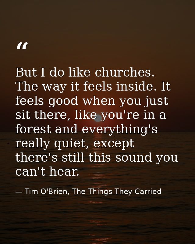 But I do like churches. The way it feels inside. It feels good when you just sit there, like you're in a forest and ever — Tim O'Brien, The Things They Carried