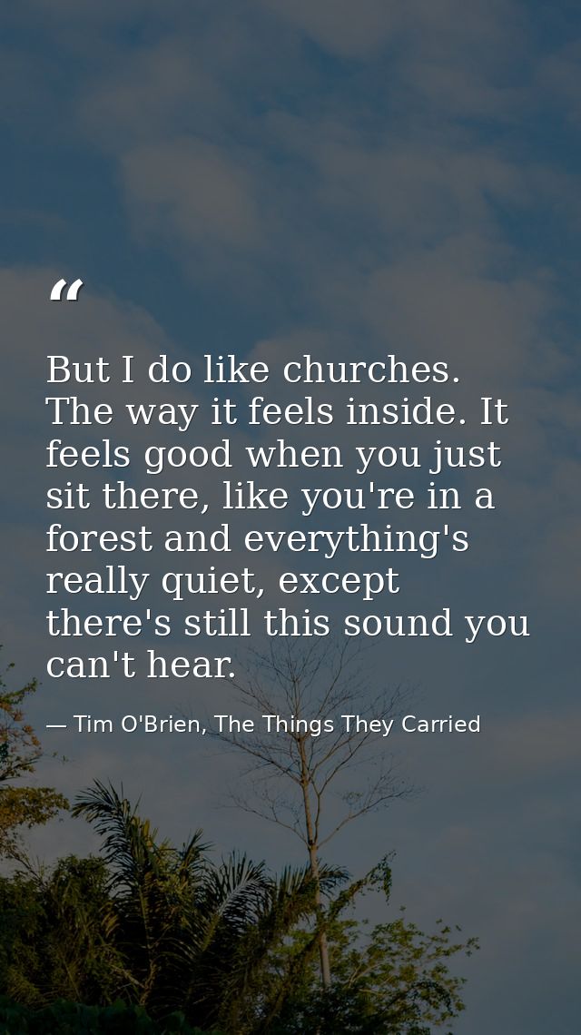But I do like churches. The way it feels inside. It feels good when you just sit there, like you're in a forest and ever — Tim O'Brien, The Things They Carried