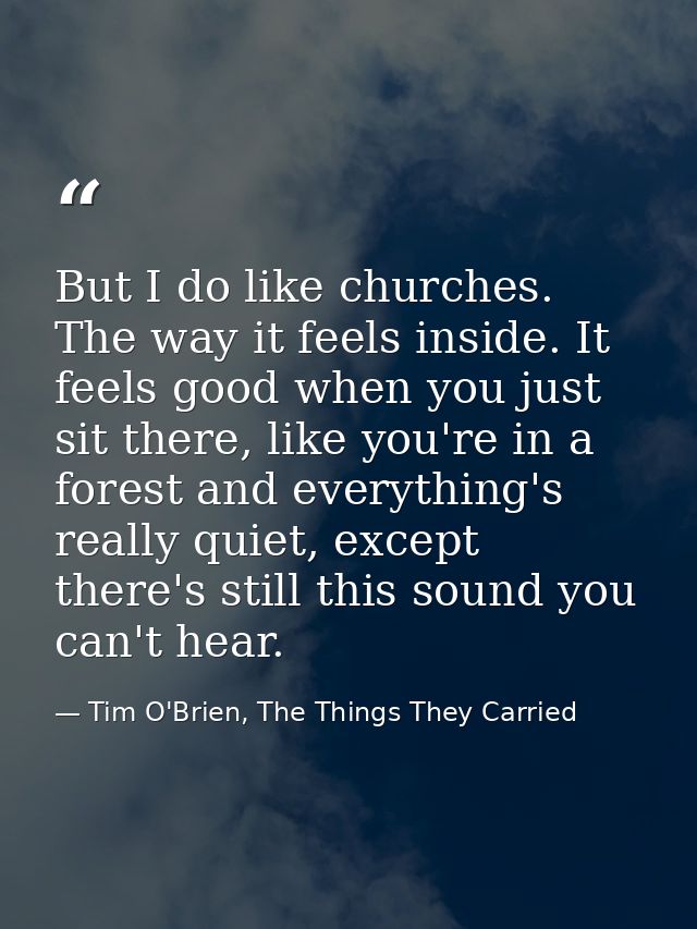 But I do like churches. The way it feels inside. It feels good when you just sit there, like you're in a forest and ever — Tim O'Brien, The Things They Carried