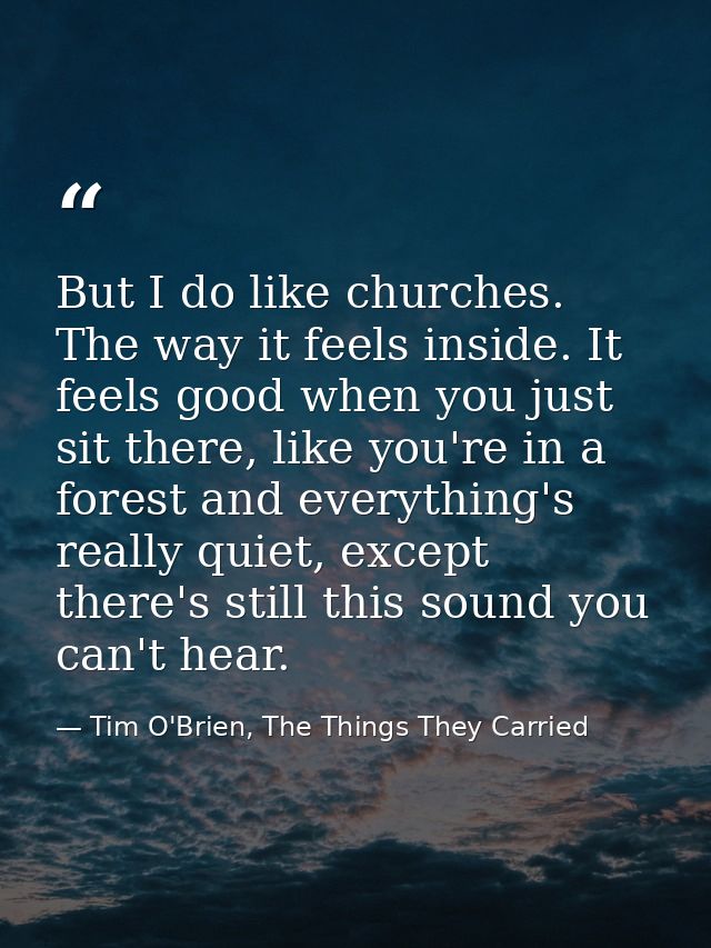 But I do like churches. The way it feels inside. It feels good when you just sit there, like you're in a forest and ever — Tim O'Brien, The Things They Carried