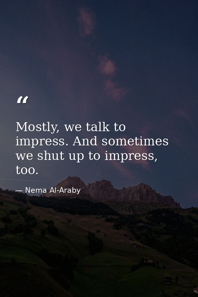 Mostly, we talk to impress. And sometimes we shut up to impress, too. — Nema Al-Araby