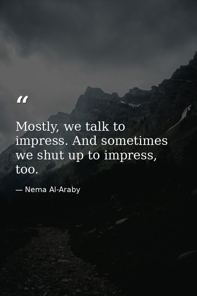 Mostly, we talk to impress. And sometimes we shut up to impress, too. — Nema Al-Araby
