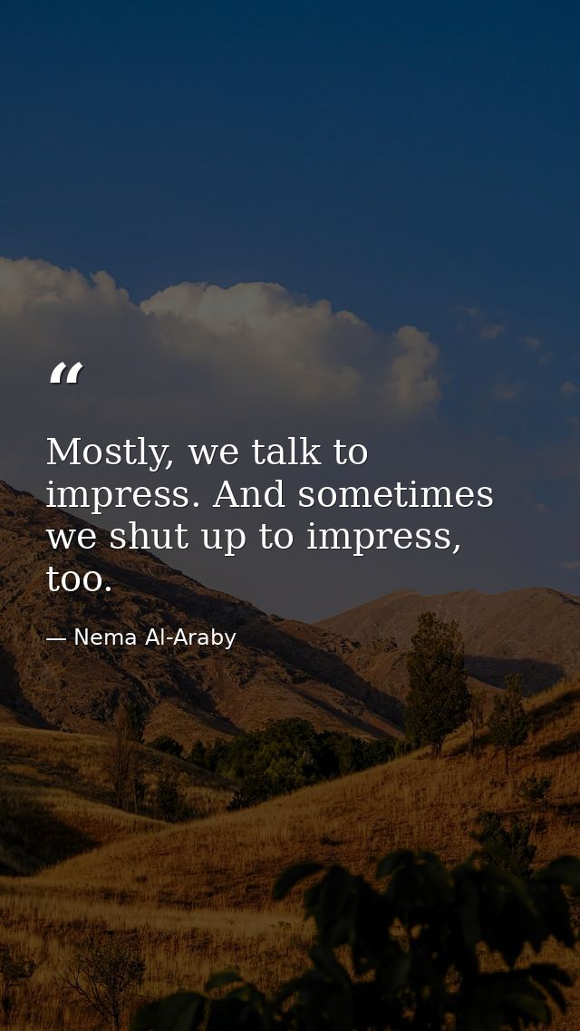Mostly, we talk to impress. And sometimes we shut up to impress, too. — Nema Al-Araby