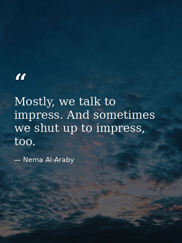 Mostly, we talk to impress. And sometimes we shut up to impress, too. — Nema Al-Araby