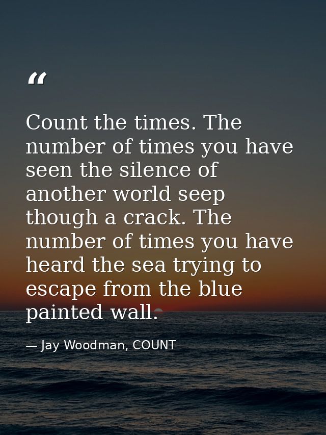Count the times. The number of times you have seen the silence of another world seep though a crack. The number of times — Jay Woodman, COUNT