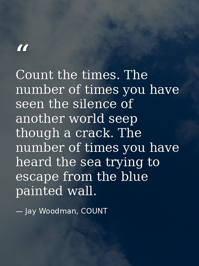 Count the times. The number of times you have seen the silence of another world seep though a crack. The number of times — Jay Woodman, COUNT