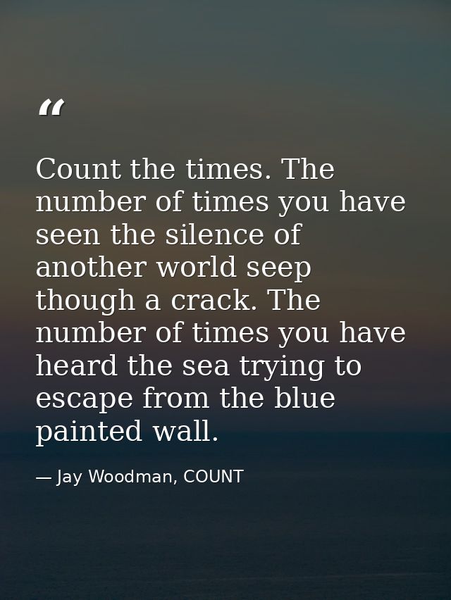 Count the times. The number of times you have seen the silence of another world seep though a crack. The number of times — Jay Woodman, COUNT