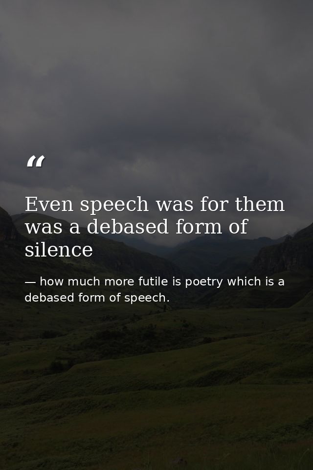 Even speech was for them was a debased form of silence — how much more futile is poetry which is a debased form of speech.