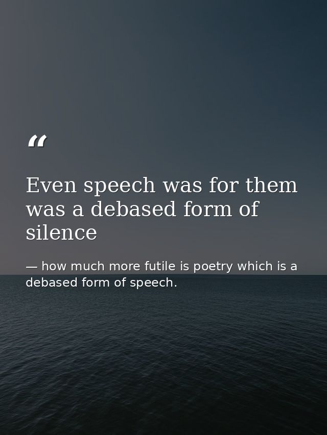 Even speech was for them was a debased form of silence — how much more futile is poetry which is a debased form of speech.