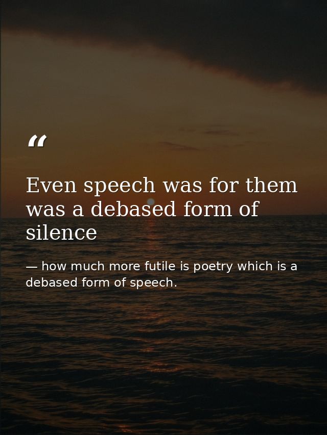 Even speech was for them was a debased form of silence — how much more futile is poetry which is a debased form of speech.