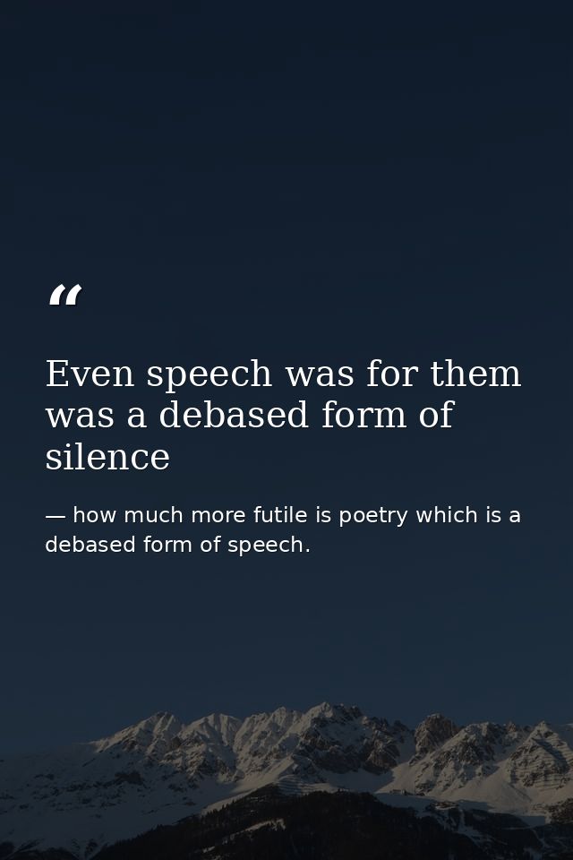 Even speech was for them was a debased form of silence — how much more futile is poetry which is a debased form of speech.