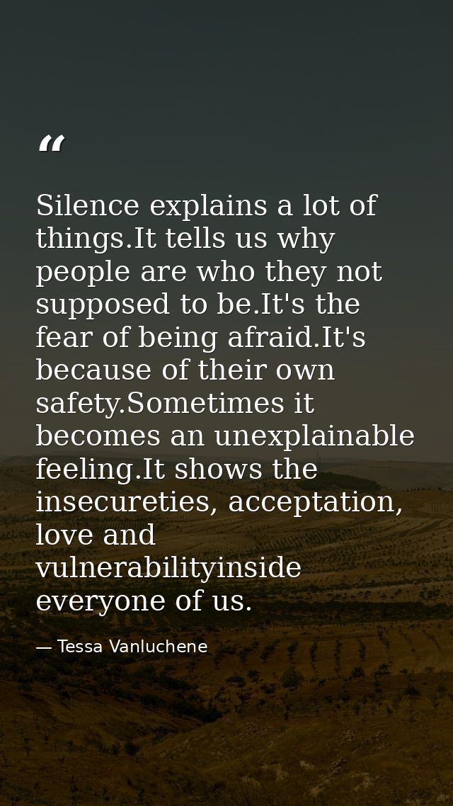 Silence explains a lot of things.It tells us why people are who they not supposed to be.It's the fear of being afraid.It — Tessa Vanluchene