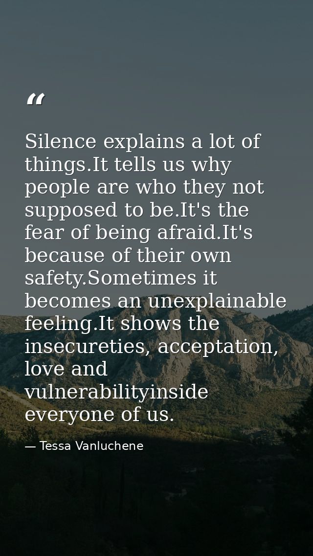 Silence explains a lot of things.It tells us why people are who they not supposed to be.It's the fear of being afraid.It — Tessa Vanluchene