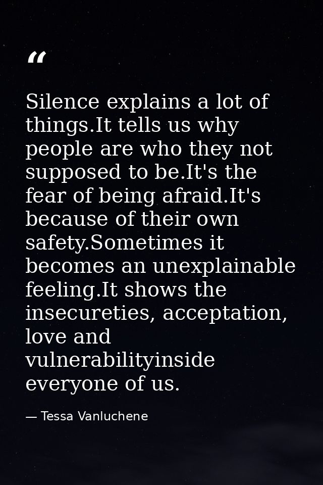 Silence explains a lot of things.It tells us why people are who they not supposed to be.It's the fear of being afraid.It — Tessa Vanluchene