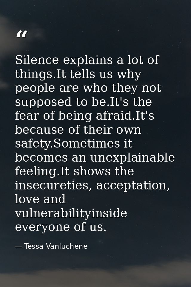 Silence explains a lot of things.It tells us why people are who they not supposed to be.It's the fear of being afraid.It — Tessa Vanluchene