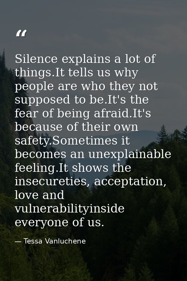 Silence explains a lot of things.It tells us why people are who they not supposed to be.It's the fear of being afraid.It — Tessa Vanluchene