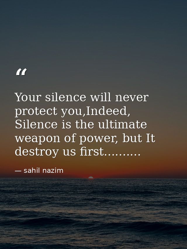 Your silence will never protect you,Indeed, Silence is the ultimate weapon of power, but It destroy us first.......... — sahil nazim