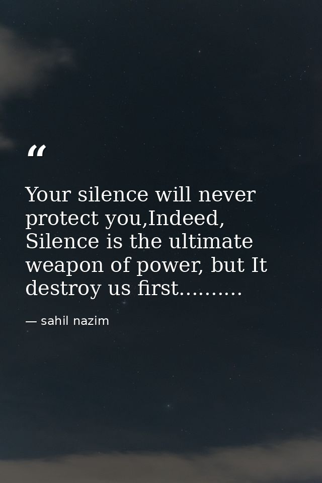 Your silence will never protect you,Indeed, Silence is the ultimate weapon of power, but It destroy us first.......... — sahil nazim
