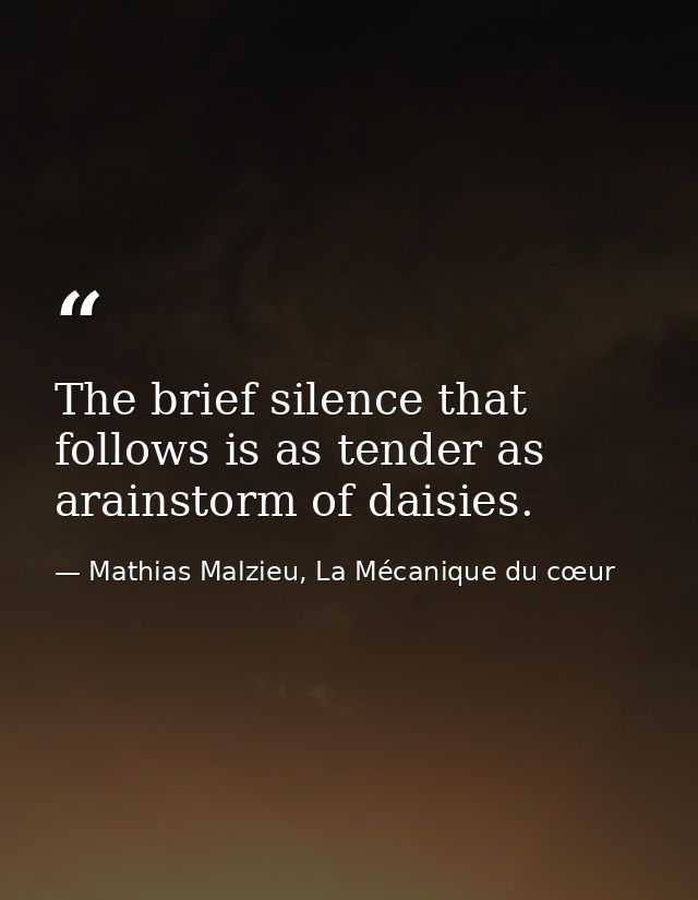 The brief silence that follows is as tender as arainstorm of daisies. — Mathias Malzieu, La Mécanique du cœur