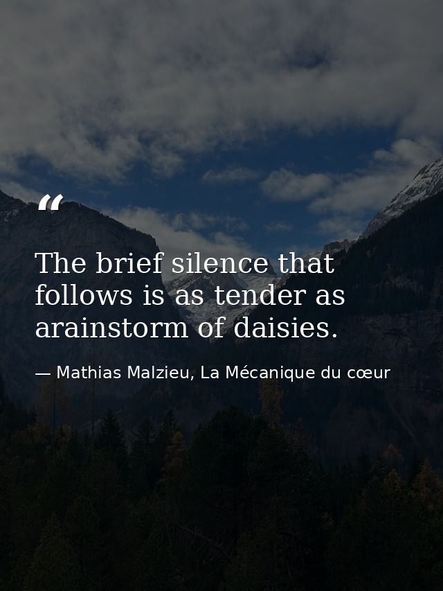 The brief silence that follows is as tender as arainstorm of daisies. — Mathias Malzieu, La Mécanique du cœur