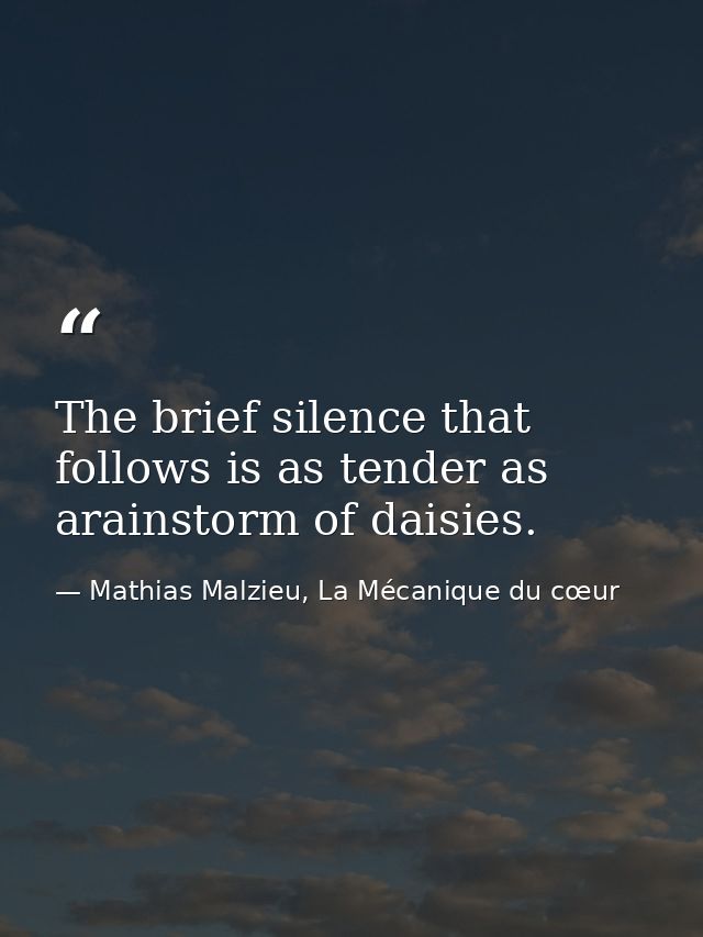 The brief silence that follows is as tender as arainstorm of daisies. — Mathias Malzieu, La Mécanique du cœur