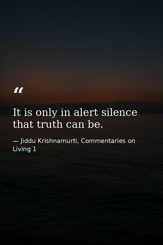 It is only in alert silence that truth can be. — Jiddu Krishnamurti, Commentaries on Living 1