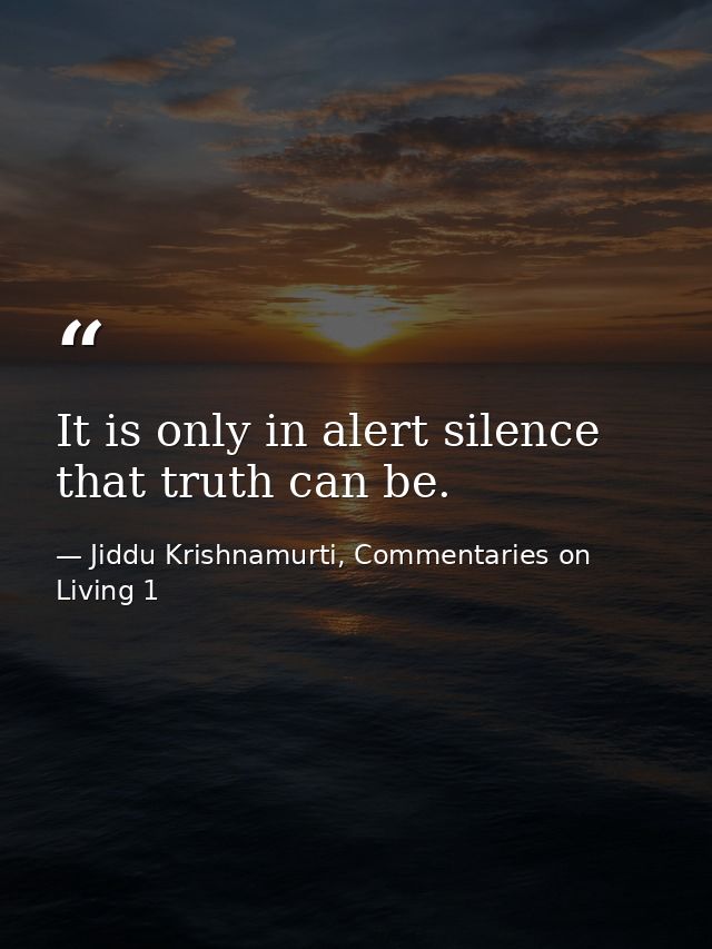 It is only in alert silence that truth can be. — Jiddu Krishnamurti, Commentaries on Living 1