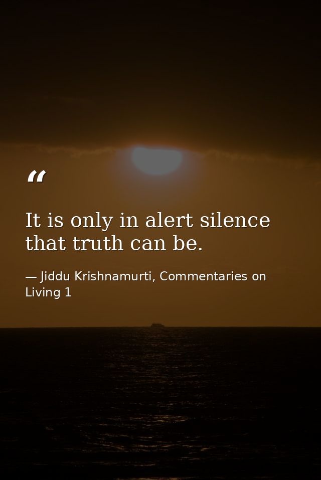 It is only in alert silence that truth can be. — Jiddu Krishnamurti, Commentaries on Living 1