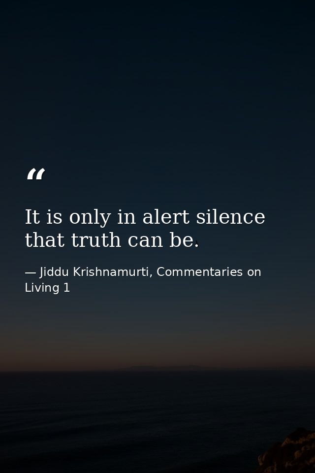 It is only in alert silence that truth can be. — Jiddu Krishnamurti, Commentaries on Living 1