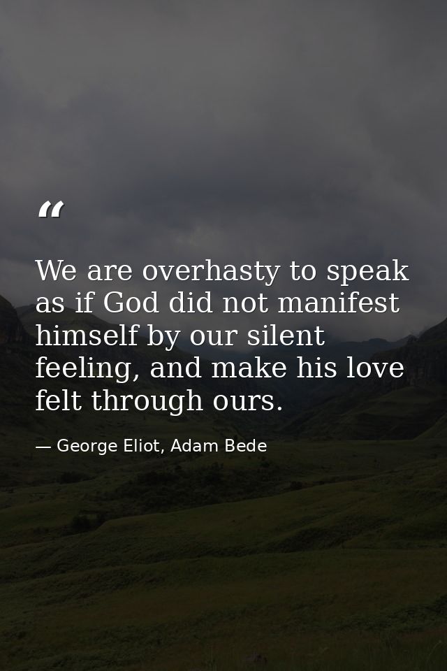 We are overhasty to speak as if God did not manifest himself by our silent feeling, and make his love felt through ours. — George Eliot, Adam Bede