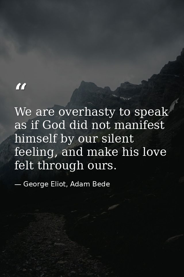 We are overhasty to speak as if God did not manifest himself by our silent feeling, and make his love felt through ours. — George Eliot, Adam Bede