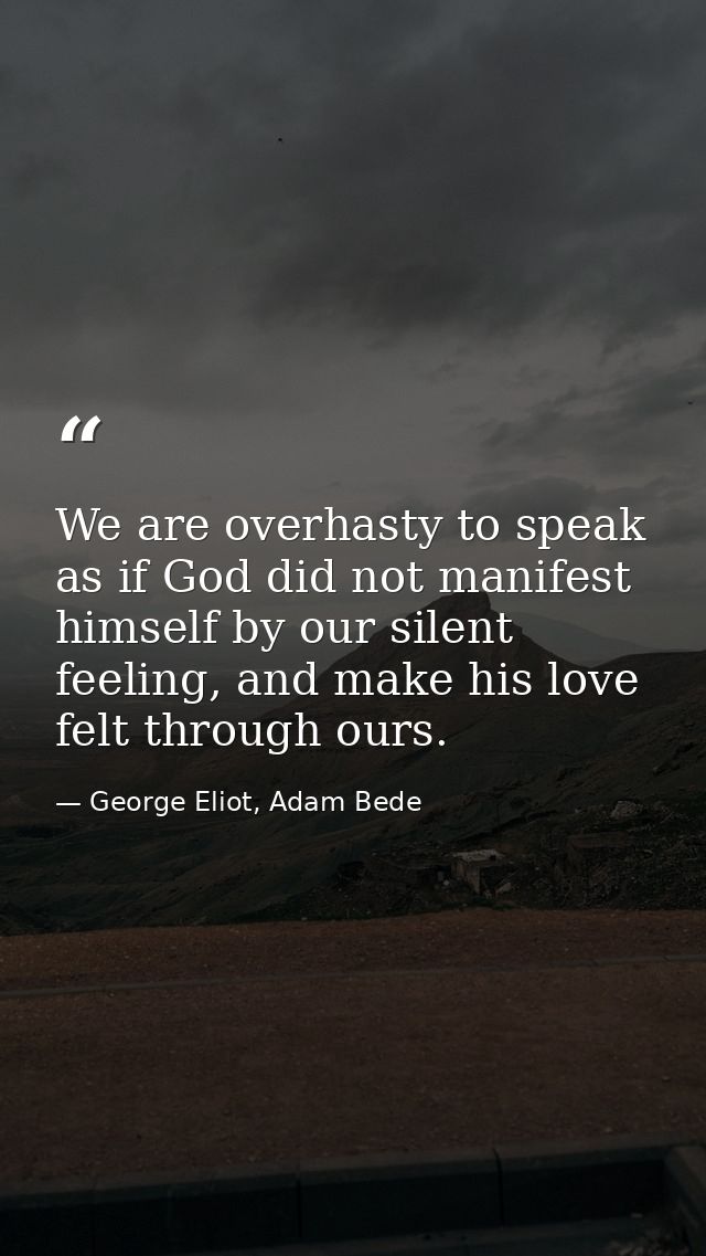 We are overhasty to speak as if God did not manifest himself by our silent feeling, and make his love felt through ours. — George Eliot, Adam Bede