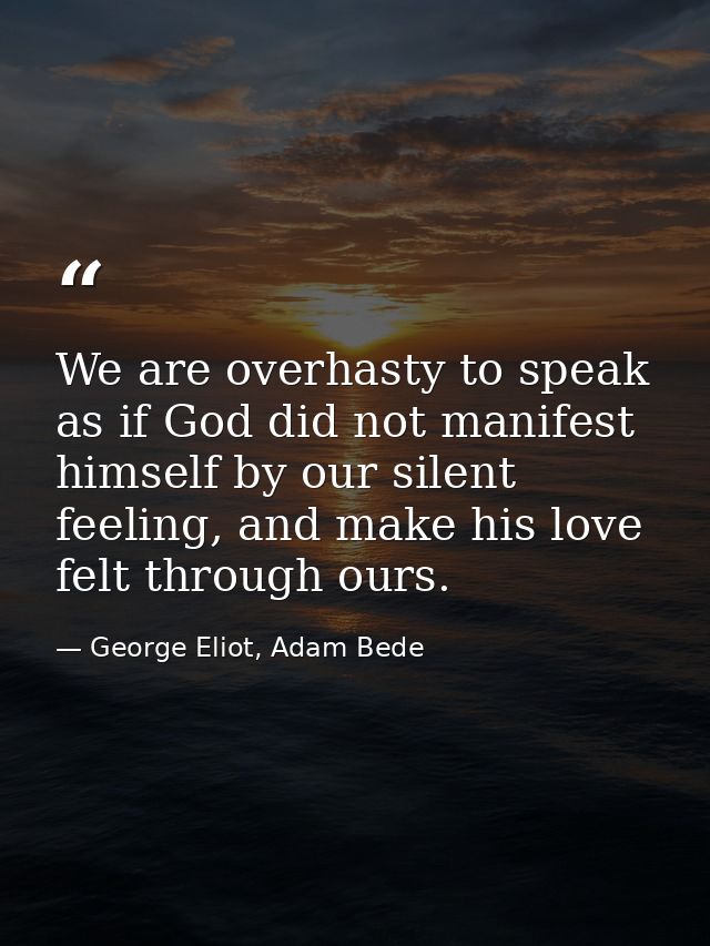 We are overhasty to speak as if God did not manifest himself by our silent feeling, and make his love felt through ours. — George Eliot, Adam Bede