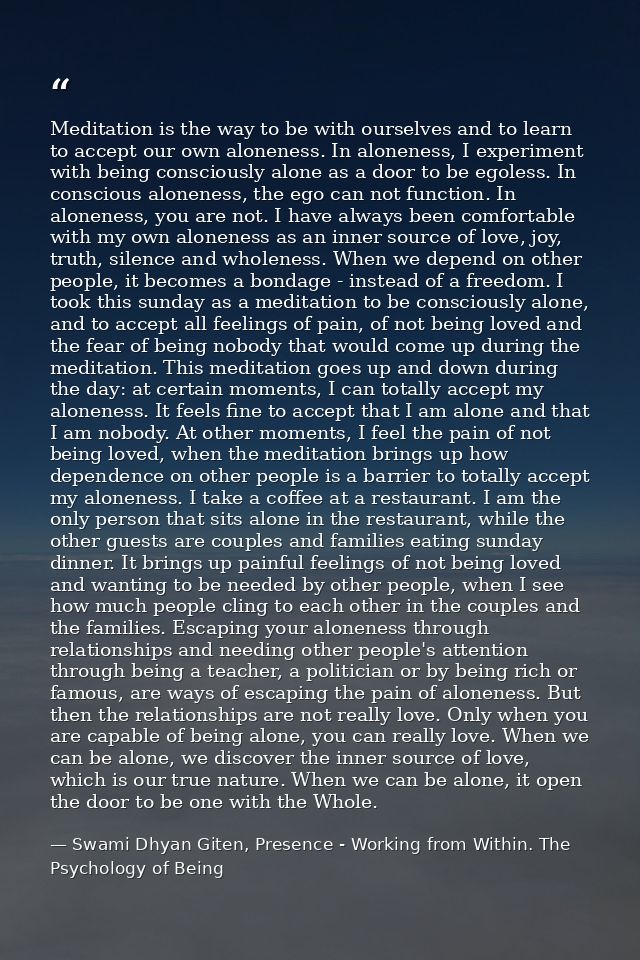 Meditation is the way to be with ourselves and to learn to accept our own aloneness. In aloneness, I experiment with bei — Swami Dhyan Giten, Presence - Working from Within. The Psychology of Being