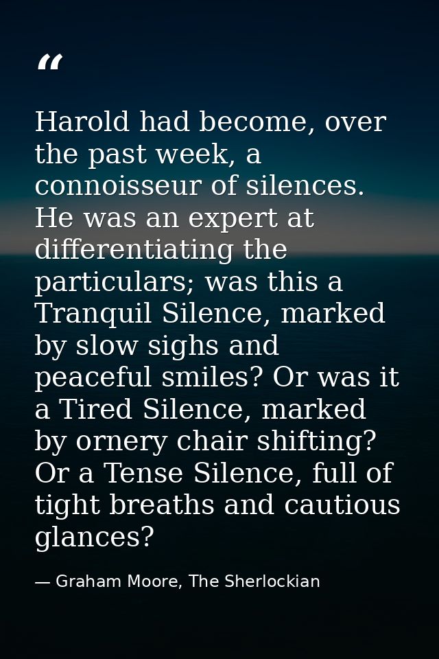 Harold had become, over the past week, a connoisseur of silences. He was an expert at differentiating the particulars; w — Graham Moore, The Sherlockian