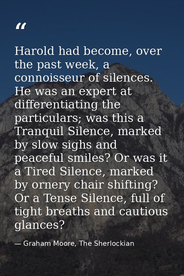 Harold had become, over the past week, a connoisseur of silences. He was an expert at differentiating the particulars; w — Graham Moore, The Sherlockian