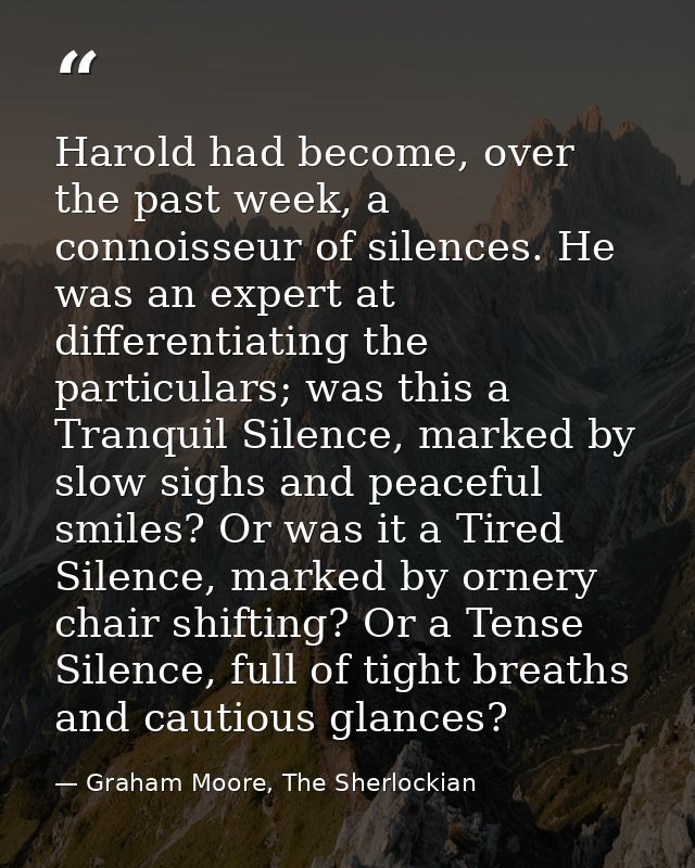 Harold had become, over the past week, a connoisseur of silences. He was an expert at differentiating the particulars; w — Graham Moore, The Sherlockian