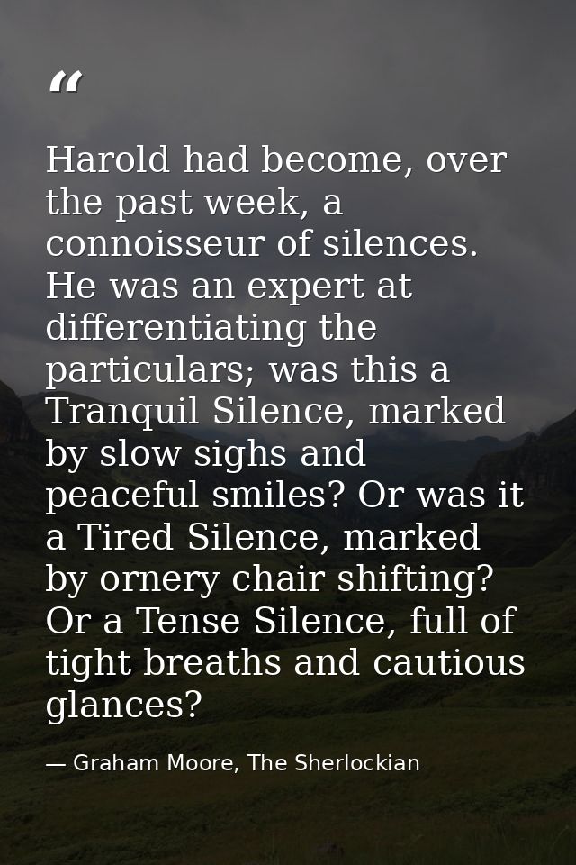 Harold had become, over the past week, a connoisseur of silences. He was an expert at differentiating the particulars; w — Graham Moore, The Sherlockian