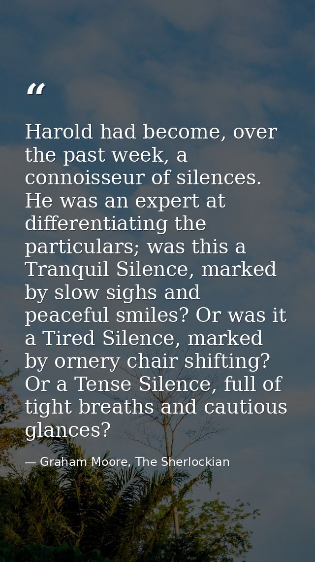 Harold had become, over the past week, a connoisseur of silences. He was an expert at differentiating the particulars; w — Graham Moore, The Sherlockian