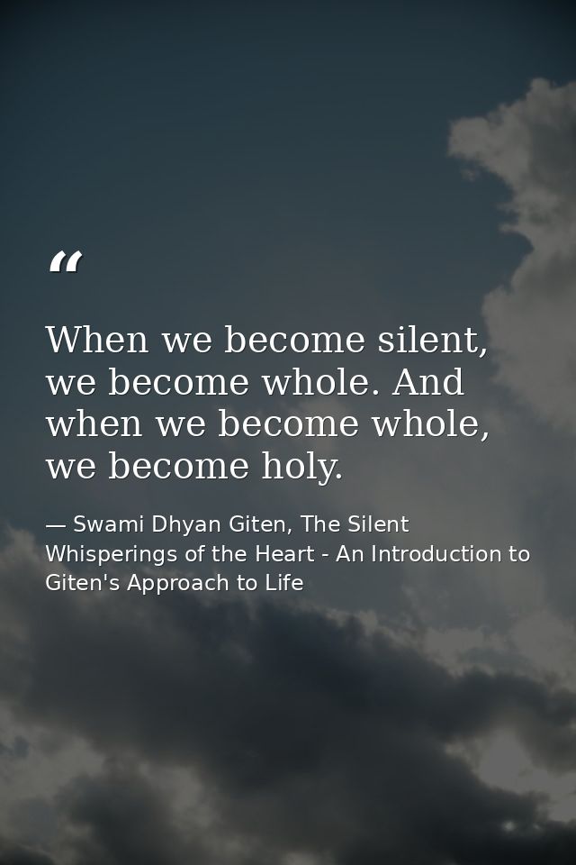 When we become silent, we become whole. And when we become whole, we become holy. — Swami Dhyan Giten, The Silent Whisperings of the Heart - An Introduction to Giten's Approach to Life